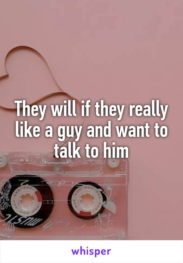 They will if they really like a guy and want to talk to him