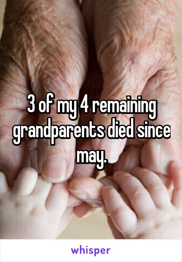 3 of my 4 remaining grandparents died since may.