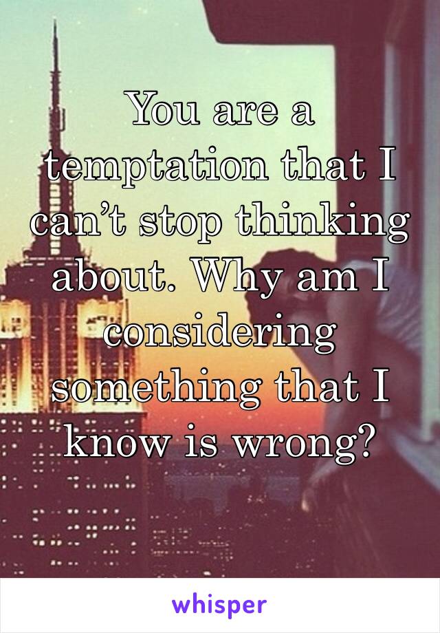 You are a temptation that I can’t stop thinking about. Why am I considering something that I know is wrong?