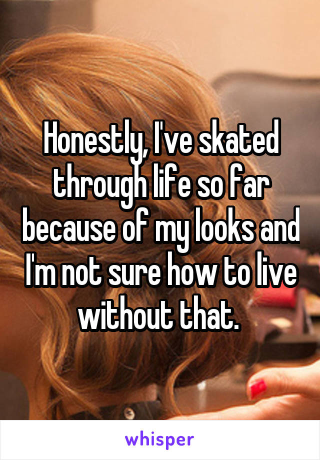 Honestly, I've skated through life so far because of my looks and I'm not sure how to live without that. 