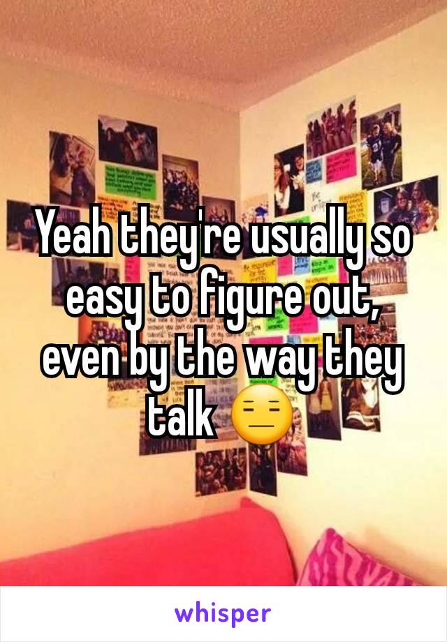Yeah they're usually so easy to figure out, even by the way they talk 😑
