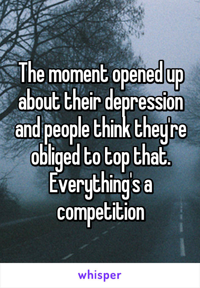 The moment opened up about their depression and people think they're obliged to top that. Everything's a competition
