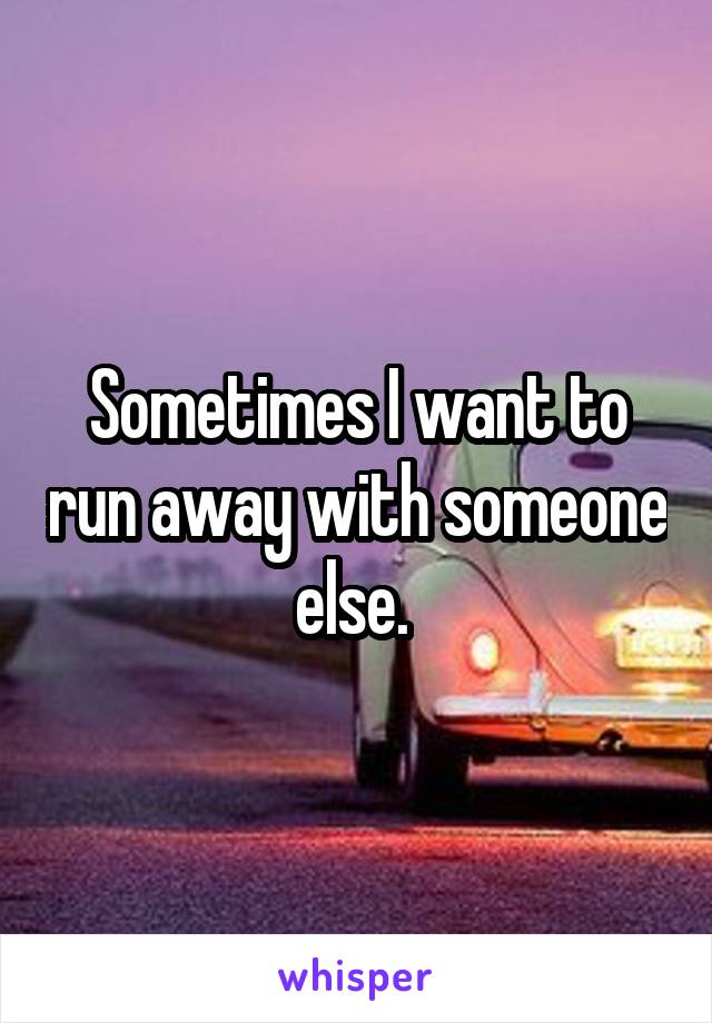 Sometimes I want to run away with someone else. 
