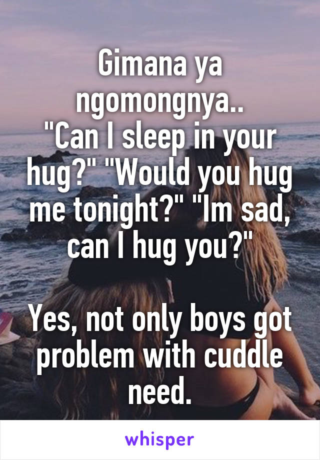Gimana ya ngomongnya..
"Can I sleep in your hug?" "Would you hug me tonight?" "Im sad, can I hug you?"

Yes, not only boys got problem with cuddle need.
