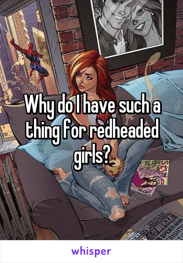 Why do I have such a thing for redheaded girls?