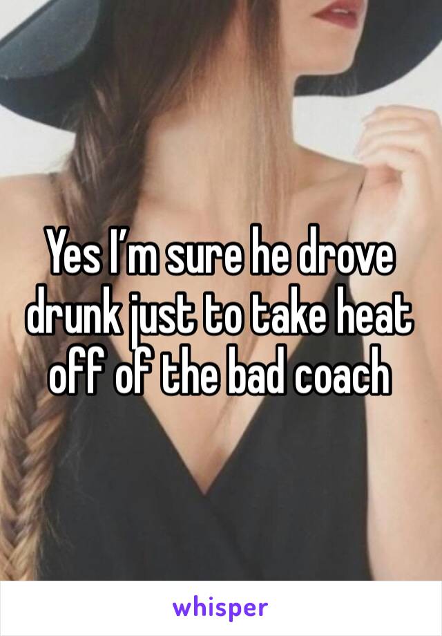 Yes I’m sure he drove drunk just to take heat off of the bad coach