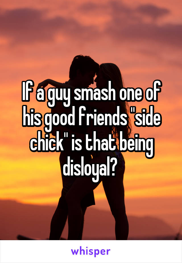 If a guy smash one of his good friends "side chick" is that being disloyal? 