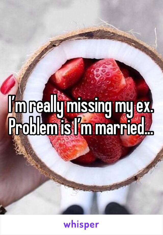 I’m really missing my ex. Problem is I’m married...