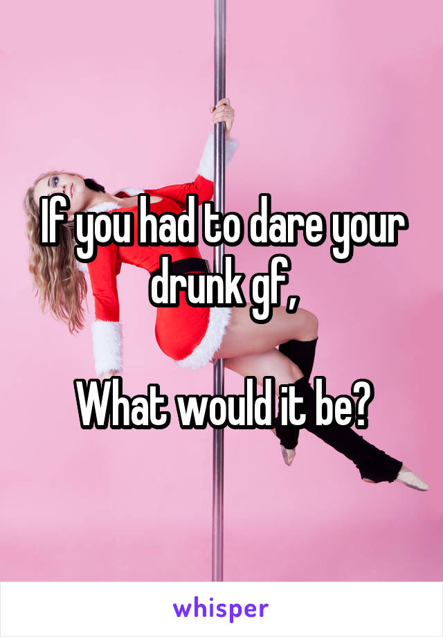 If you had to dare your drunk gf,

What would it be?