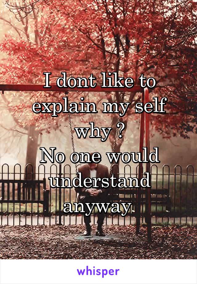 I dont like to explain my self why ?
No one would understand anyway 