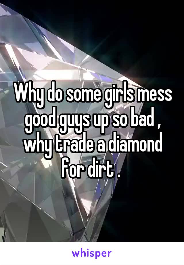 Why do some girls mess good guys up so bad , why trade a diamond for dirt . 