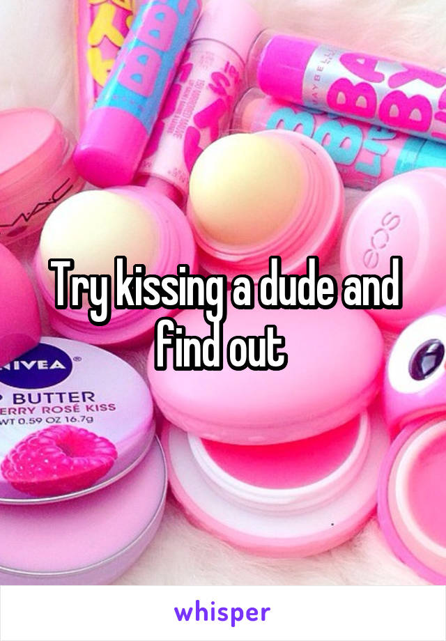 Try kissing a dude and find out 