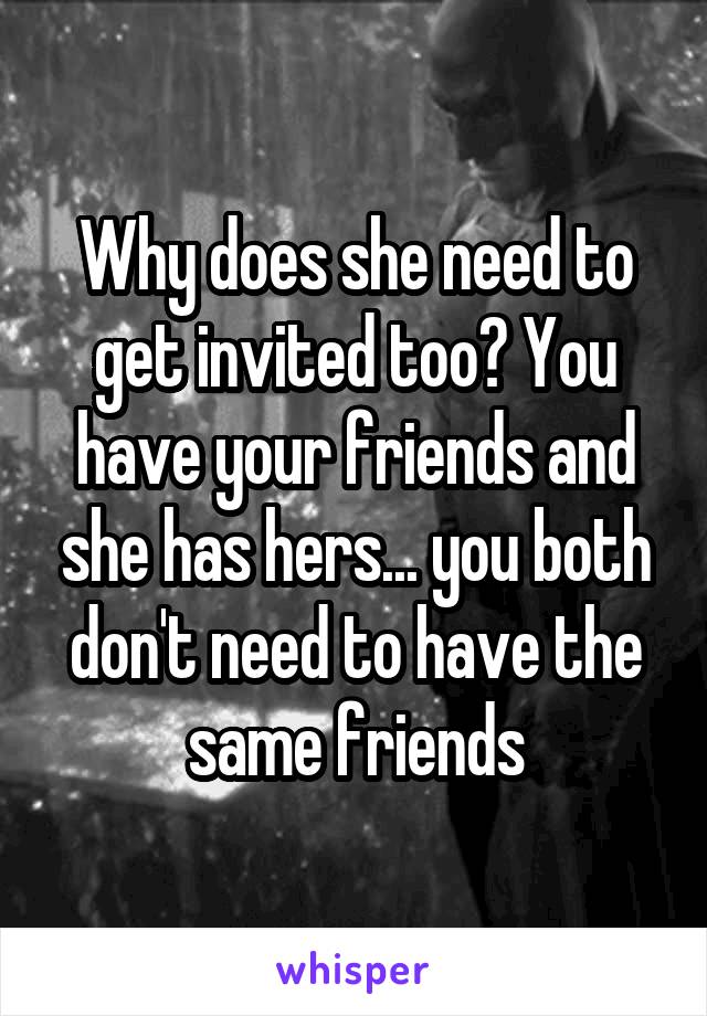Why does she need to get invited too? You have your friends and she has hers... you both don't need to have the same friends