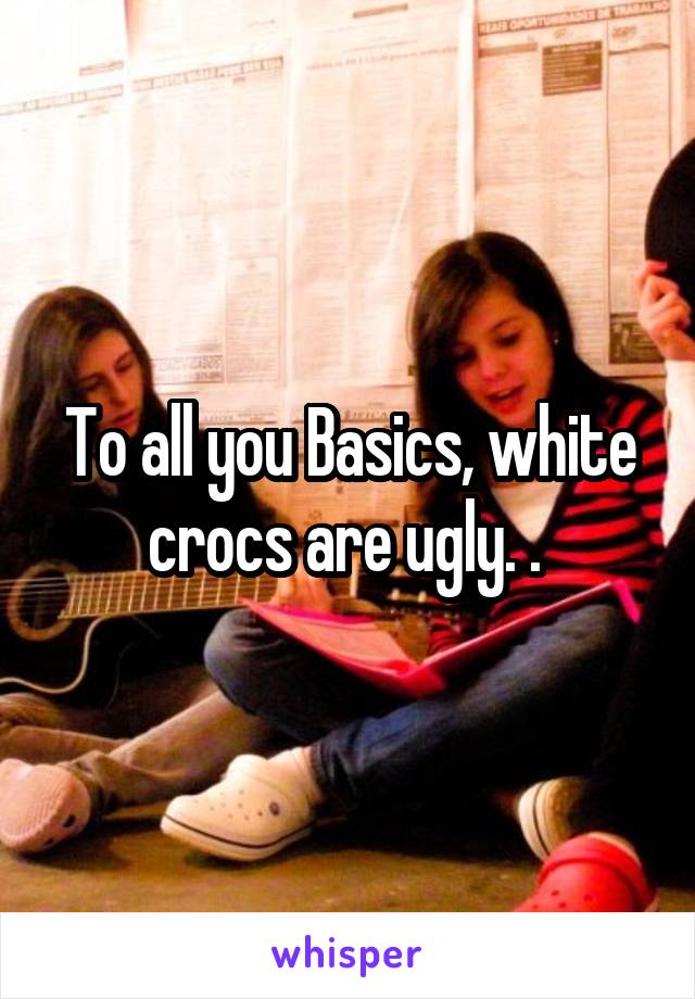 To all you Basics, white crocs are ugly. . 