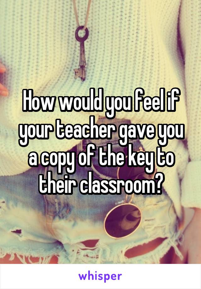 How would you feel if your teacher gave you a copy of the key to their classroom?