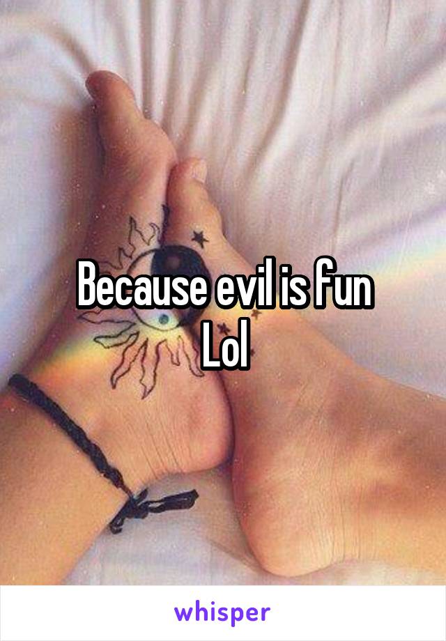 Because evil is fun
Lol