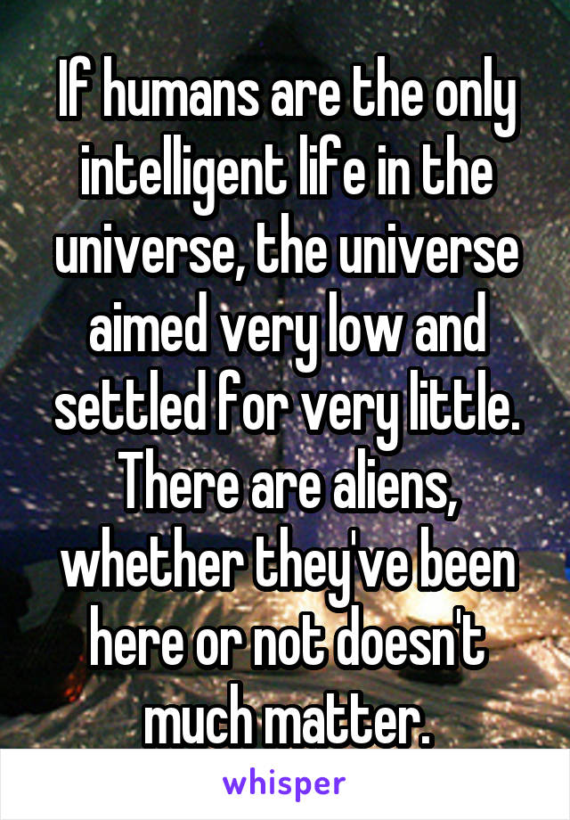 If humans are the only intelligent life in the universe, the universe aimed very low and settled for very little.
There are aliens, whether they've been here or not doesn't much matter.