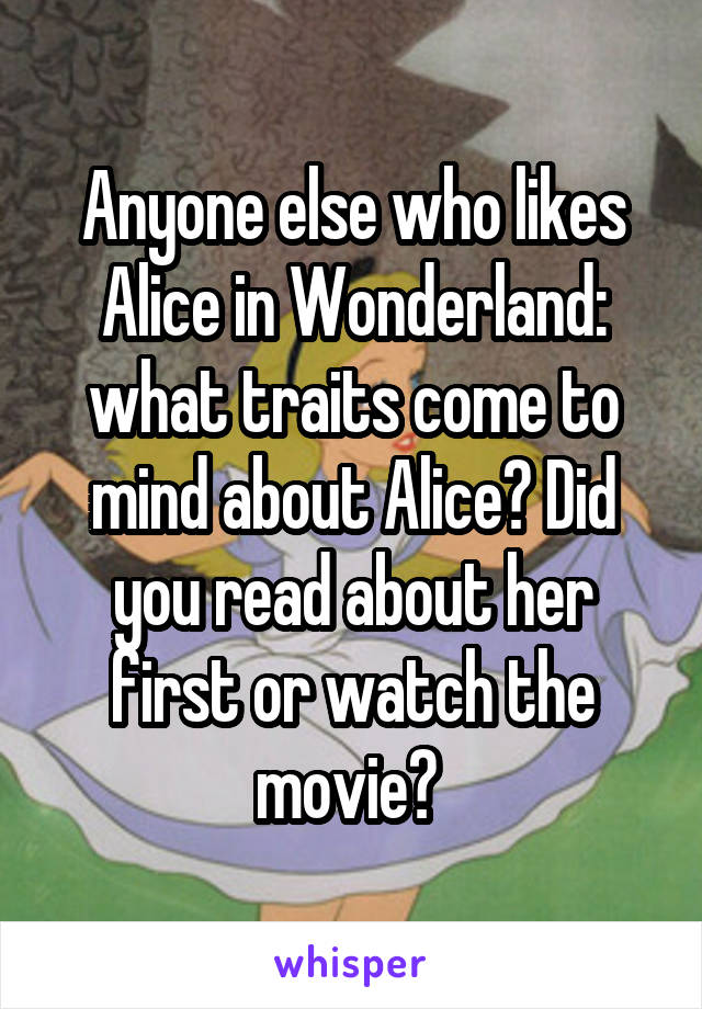 Anyone else who likes Alice in Wonderland: what traits come to mind about Alice? Did you read about her first or watch the movie? 