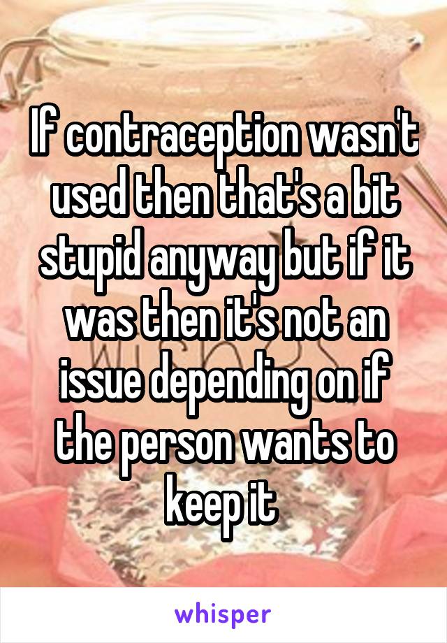 If contraception wasn't used then that's a bit stupid anyway but if it was then it's not an issue depending on if the person wants to keep it 