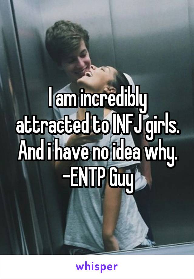 I am incredibly attracted to INFJ girls. And i have no idea why.
-ENTP Guy
