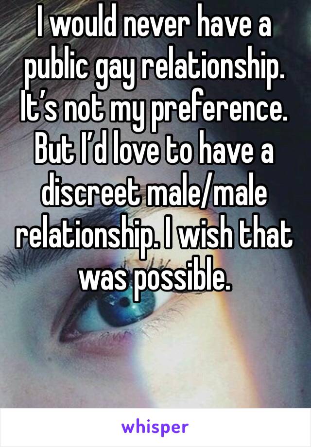 I would never have a public gay relationship. It’s not my preference. But I’d love to have a discreet male/male relationship. I wish that was possible.