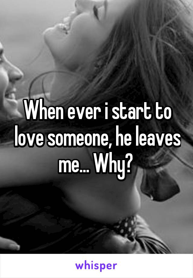 When ever i start to love someone, he leaves me... Why? 