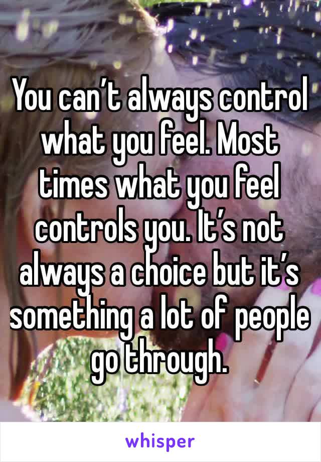 You can’t always control what you feel. Most times what you feel controls you. It’s not always a choice but it’s something a lot of people go through. 
