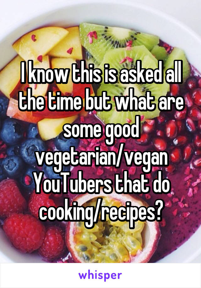 I know this is asked all the time but what are some good vegetarian/vegan YouTubers that do cooking/recipes?