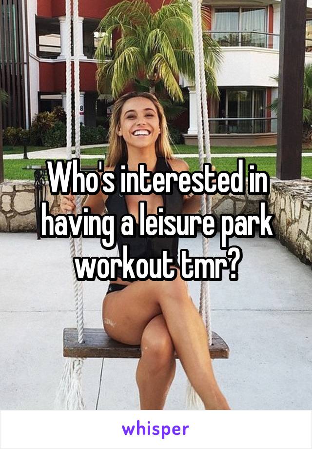 Who's interested in having a leisure park workout tmr?