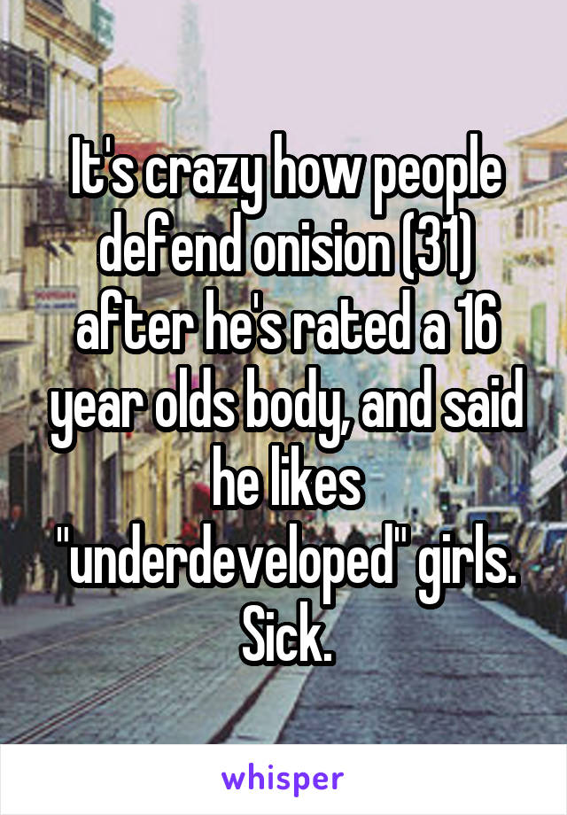 It's crazy how people defend onision (31) after he's rated a 16 year olds body, and said he likes "underdeveloped" girls.
Sick.