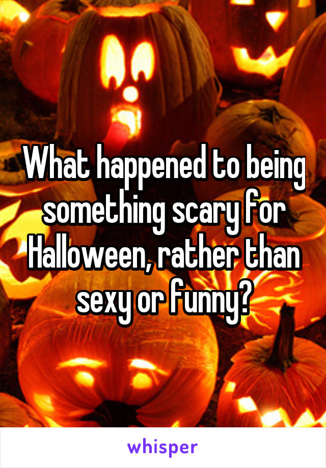 What happened to being something scary for Halloween, rather than sexy or funny?