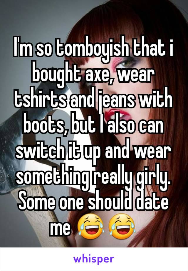 I'm so tomboyish that i bought axe, wear tshirts and jeans with boots, but I also can switch it up and wear something really girly. Some one should date me 😂😂
