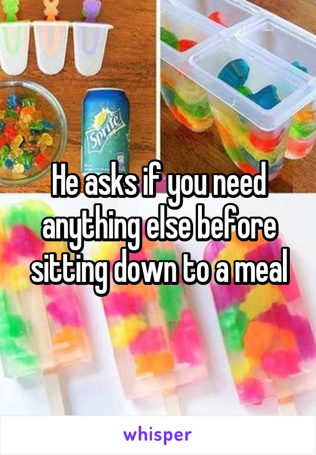 He asks if you need anything else before sitting down to a meal