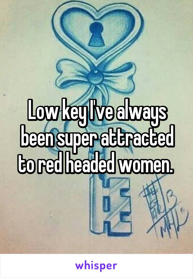 Low key I've always been super attracted to red headed women. 