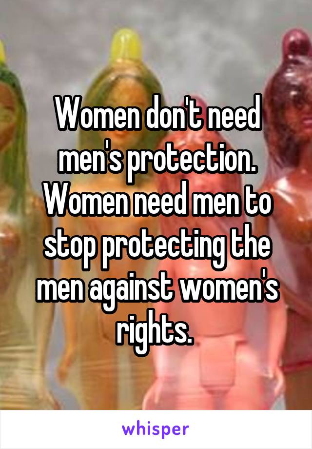 Women don't need men's protection. Women need men to stop protecting the men against women's rights. 