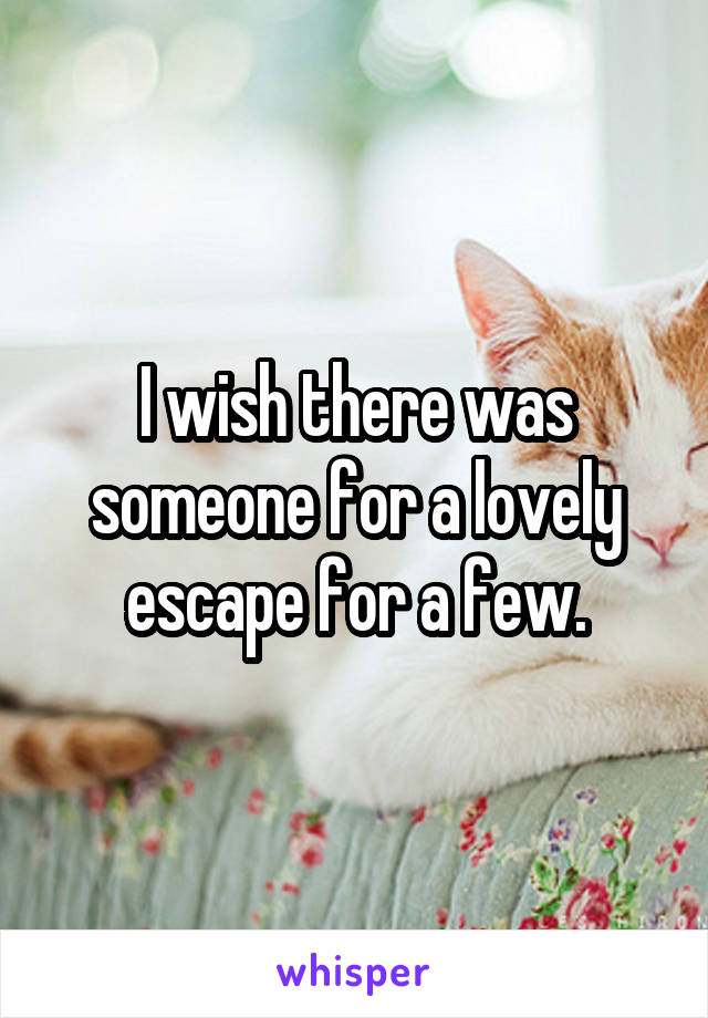 I wish there was someone for a lovely escape for a few.