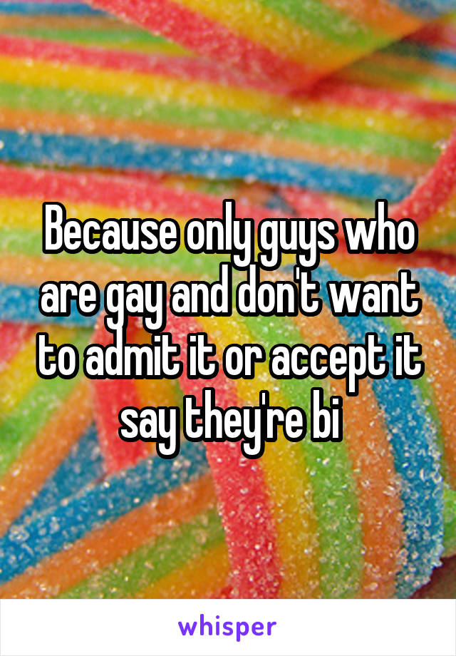 Because only guys who are gay and don't want to admit it or accept it say they're bi