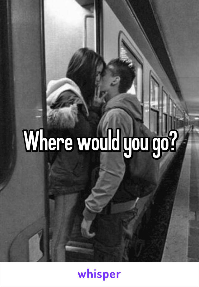 Where would you go?