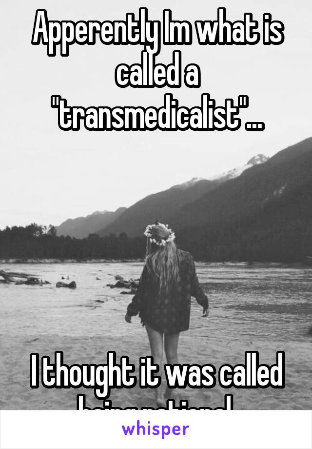 Apperently Im what is called a "transmedicalist"...





I thought it was called being rational.