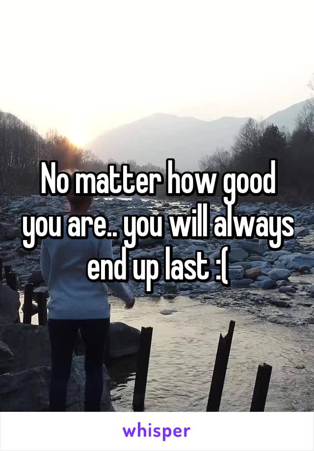 No matter how good you are.. you will always end up last :(