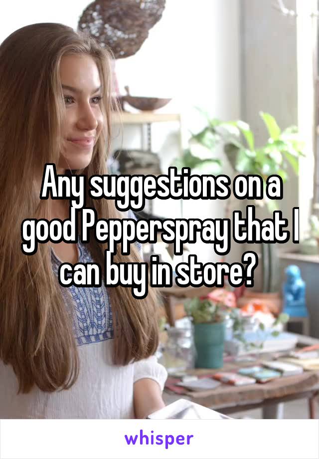Any suggestions on a good Pepperspray that I can buy in store? 