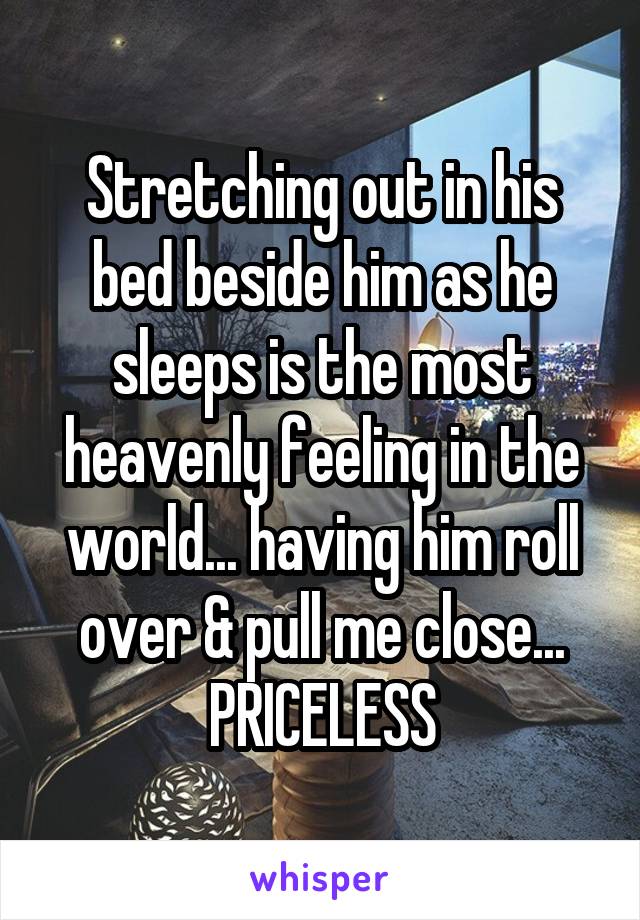 Stretching out in his bed beside him as he sleeps is the most heavenly feeling in the world... having him roll over & pull me close... PRICELESS