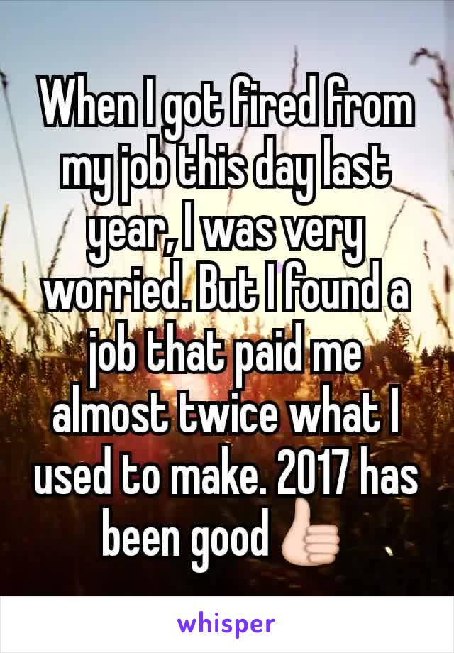 When I got fired from my job this day last year, I was very worried. But I found a job that paid me almost twice what I used to make. 2017 has been good👍