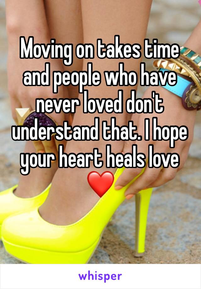 Moving on takes time and people who have never loved don't understand that. I hope your heart heals love ❤️ 
