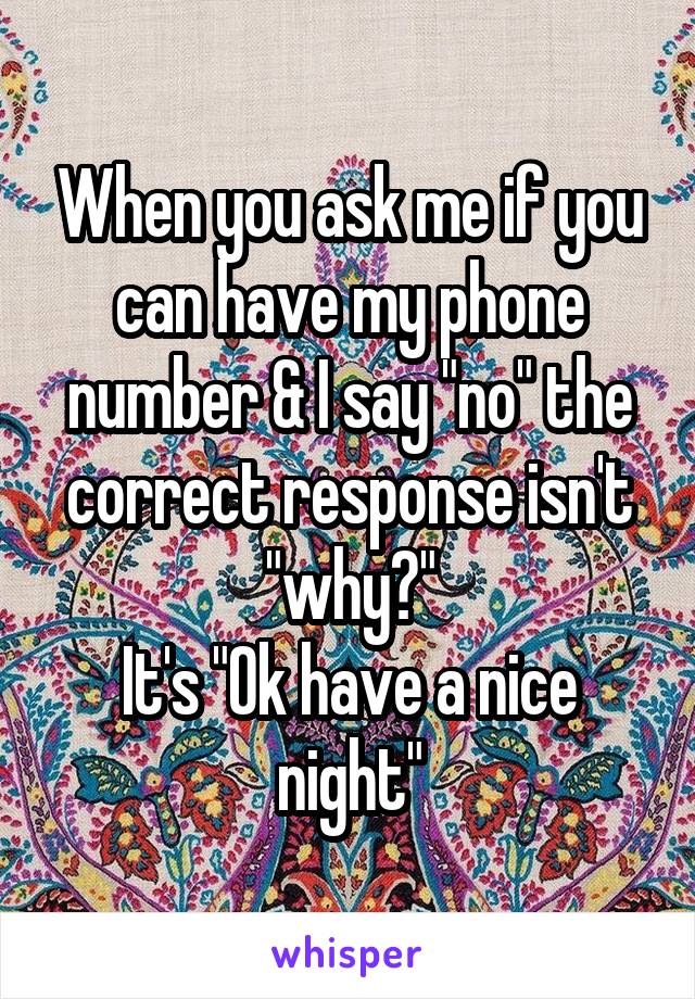 When you ask me if you can have my phone number & I say "no" the correct response isn't "why?"
It's "Ok have a nice night"
