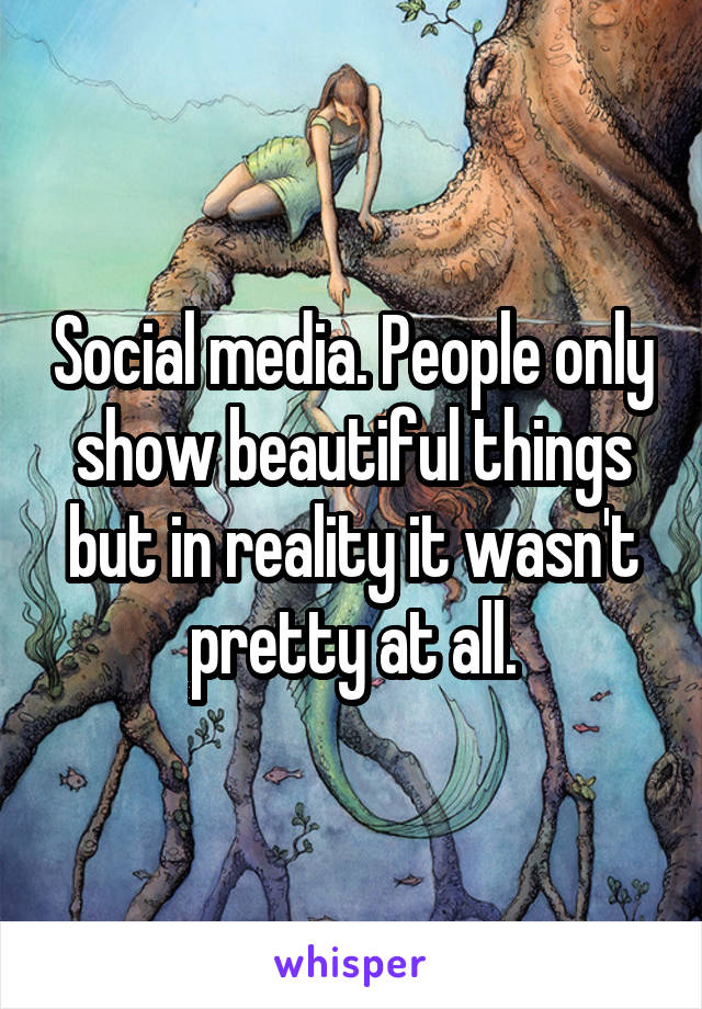 Social media. People only show beautiful things but in reality it wasn't pretty at all.