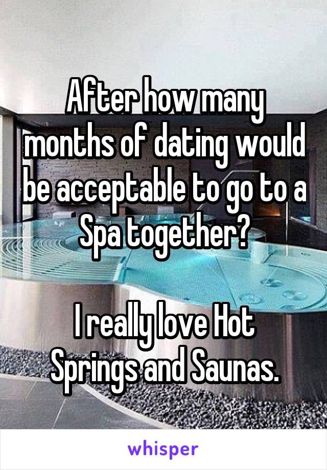 After how many months of dating would be acceptable to go to a Spa together?

I really love Hot Springs and Saunas.