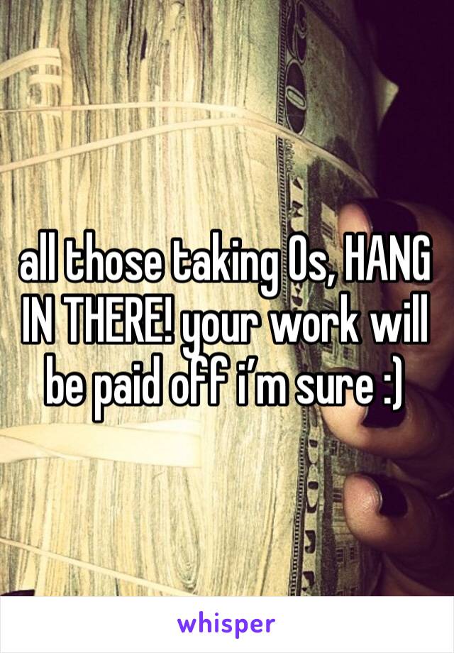 all those taking Os, HANG IN THERE! your work will be paid off i’m sure :)