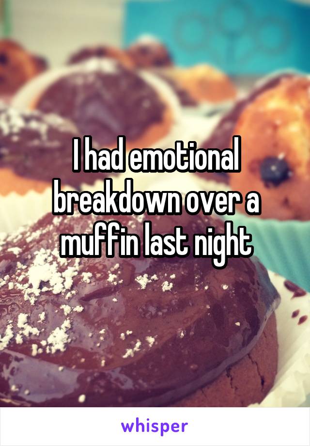 I had emotional breakdown over a muffin last night
 
