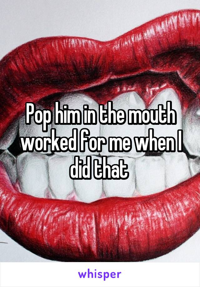 Pop him in the mouth worked for me when I did that 